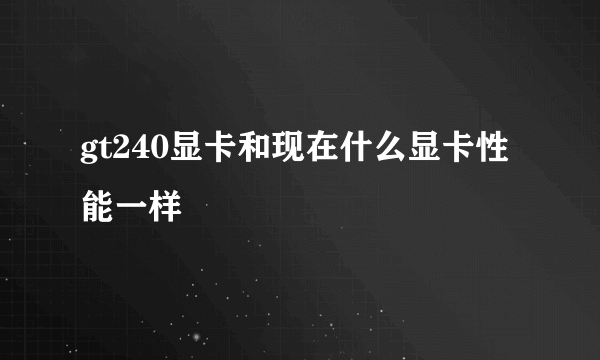 gt240显卡和现在什么显卡性能一样