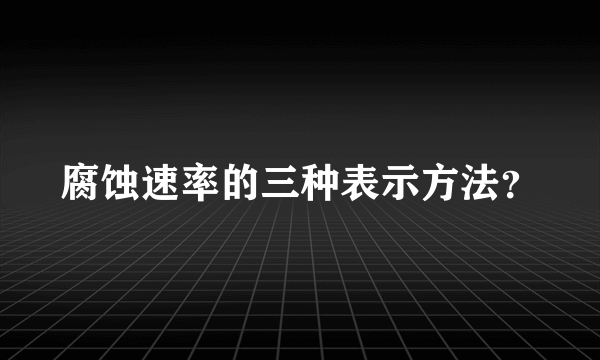 腐蚀速率的三种表示方法？