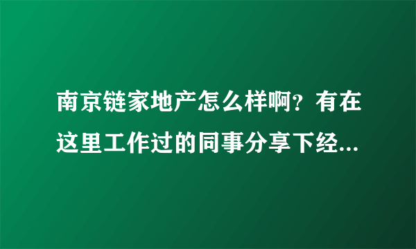 南京链家地产怎么样啊？有在这里工作过的同事分享下经验。主要包括薪资，工作时间，福利等等