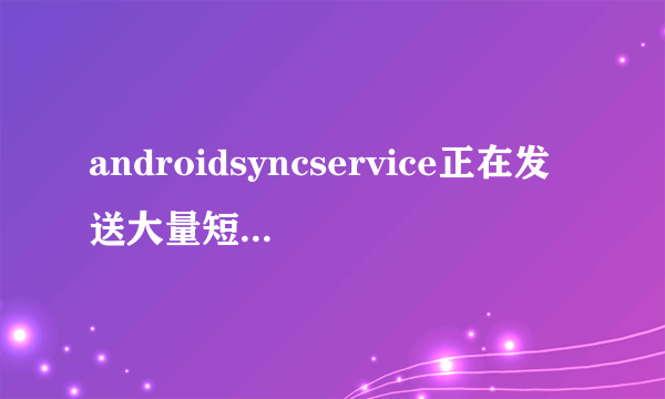 androidsyncservice正在发送大量短信,然后我手机就自己开通各种包月服务怎么回事？