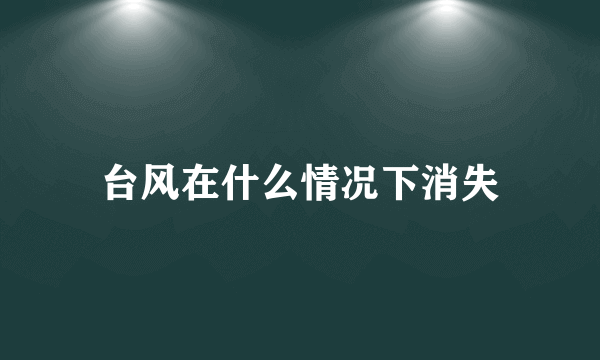 台风在什么情况下消失