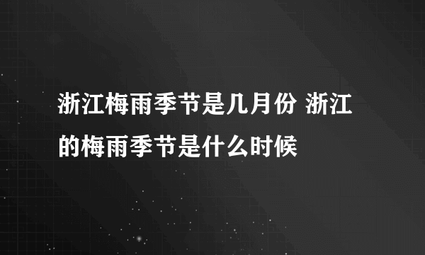 浙江梅雨季节是几月份 浙江的梅雨季节是什么时候