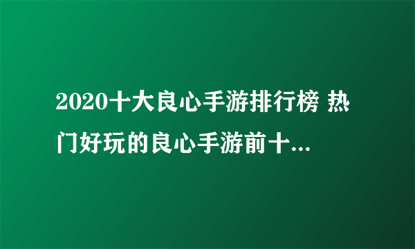 2020十大良心手游排行榜 热门好玩的良心手游前十名有哪些推荐