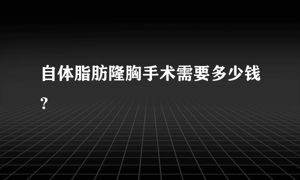 自体脂肪隆胸手术需要多少钱?