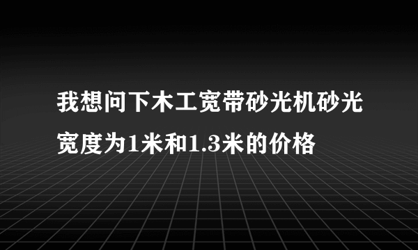 我想问下木工宽带砂光机砂光宽度为1米和1.3米的价格