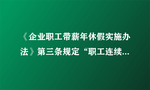 《企业职工带薪年休假实施办法》第三条规定“职工连续工作满12个月以上的，享受带薪年休假。”的解释