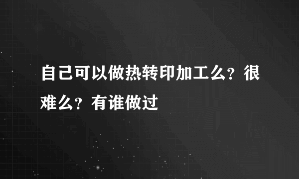 自己可以做热转印加工么？很难么？有谁做过