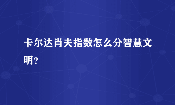 卡尔达肖夫指数怎么分智慧文明？