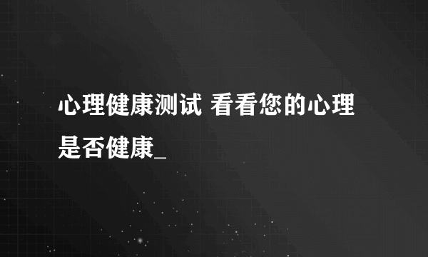 心理健康测试 看看您的心理是否健康_