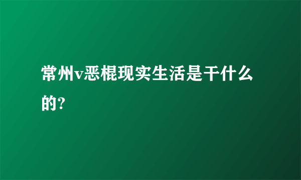 常州v恶棍现实生活是干什么的?