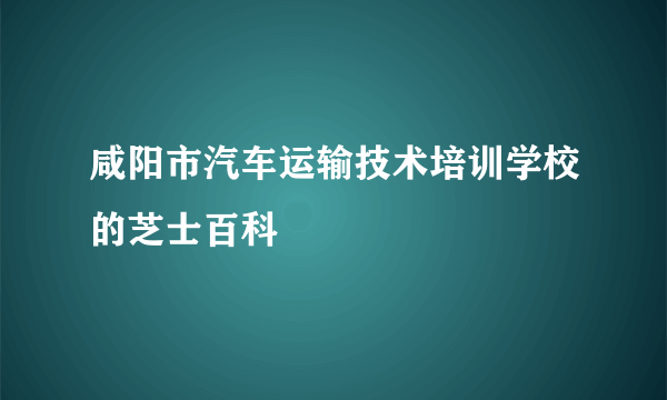 咸阳市汽车运输技术培训学校的芝士百科