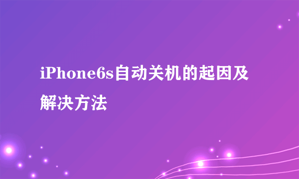 iPhone6s自动关机的起因及解决方法