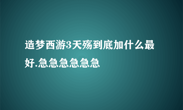 造梦西游3天殇到底加什么最好.急急急急急急