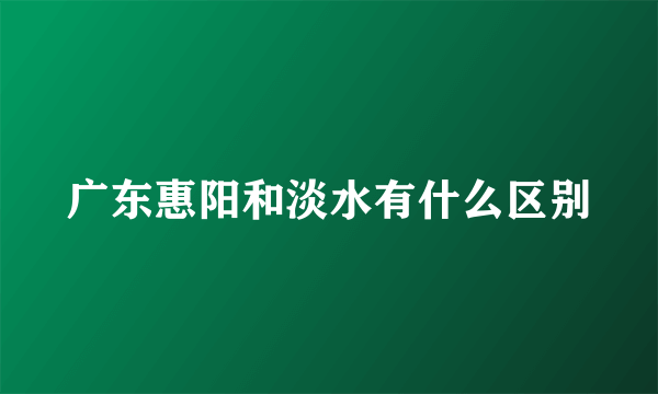 广东惠阳和淡水有什么区别