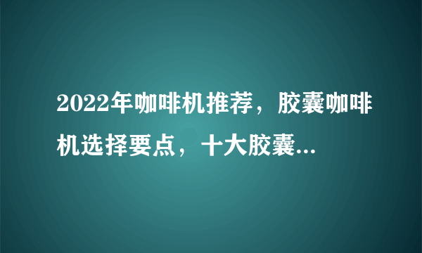 2022年咖啡机推荐，胶囊咖啡机选择要点，十大胶囊咖啡机人气排行榜推荐、评测！