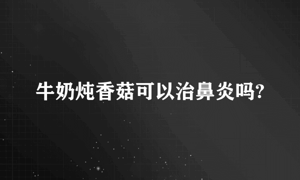 牛奶炖香菇可以治鼻炎吗?