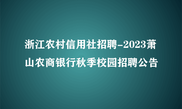 浙江农村信用社招聘-2023萧山农商银行秋季校园招聘公告