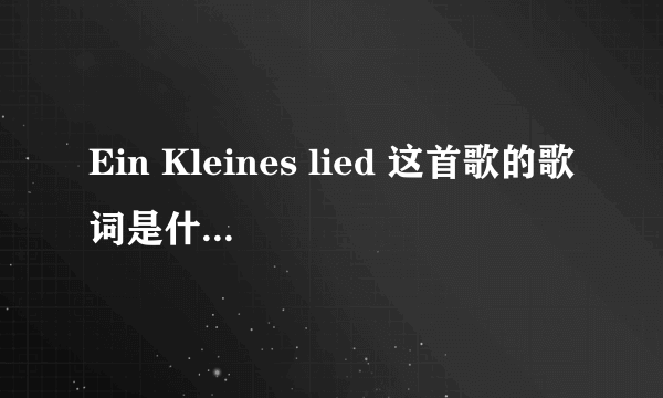 Ein Kleines lied 这首歌的歌词是什么？拜托了各位 谢谢