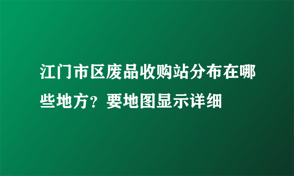 江门市区废品收购站分布在哪些地方？要地图显示详细