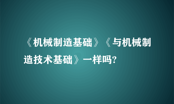 《机械制造基础》《与机械制造技术基础》一样吗?