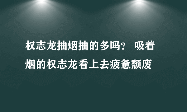 权志龙抽烟抽的多吗？ 吸着烟的权志龙看上去疲惫颓废