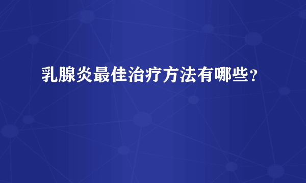 乳腺炎最佳治疗方法有哪些？