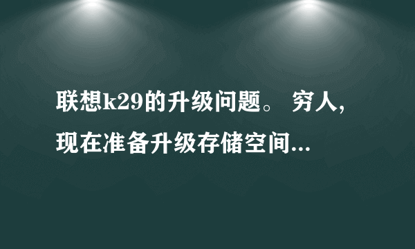 联想k29的升级问题。 穷人,现在准备升级存储空间和固态硬盘。小白一个,希望解答。