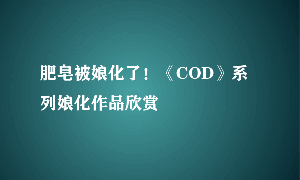 肥皂被娘化了！《COD》系列娘化作品欣赏