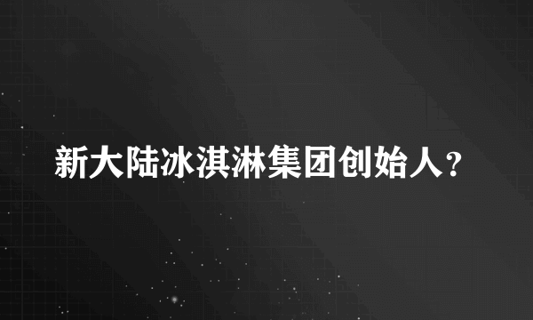 新大陆冰淇淋集团创始人？