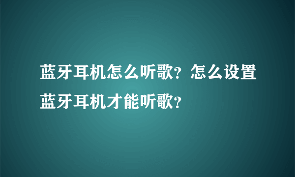 蓝牙耳机怎么听歌？怎么设置蓝牙耳机才能听歌？