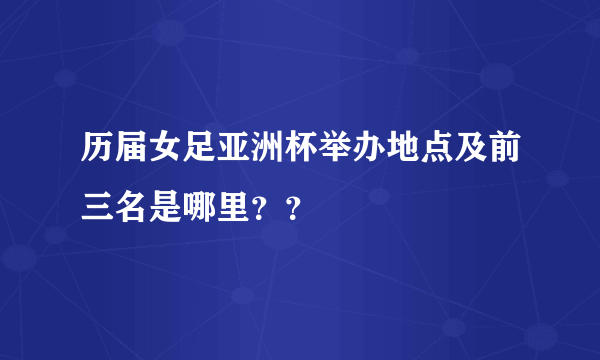 历届女足亚洲杯举办地点及前三名是哪里？？