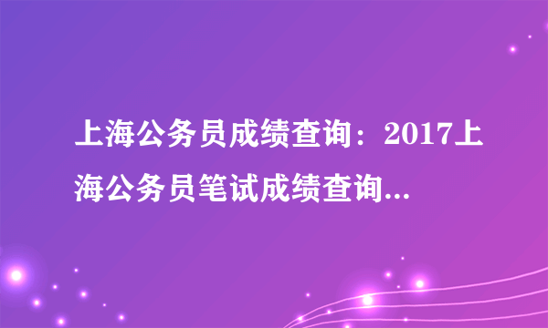 上海公务员成绩查询：2017上海公务员笔试成绩查询入口(1月15日开通)