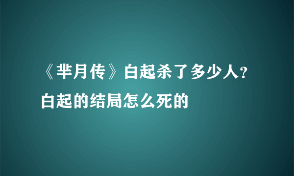 《芈月传》白起杀了多少人？白起的结局怎么死的