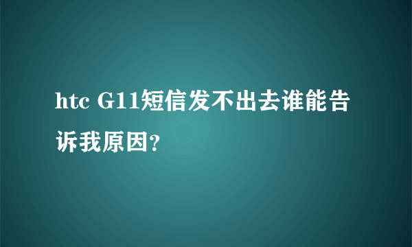 htc G11短信发不出去谁能告诉我原因？