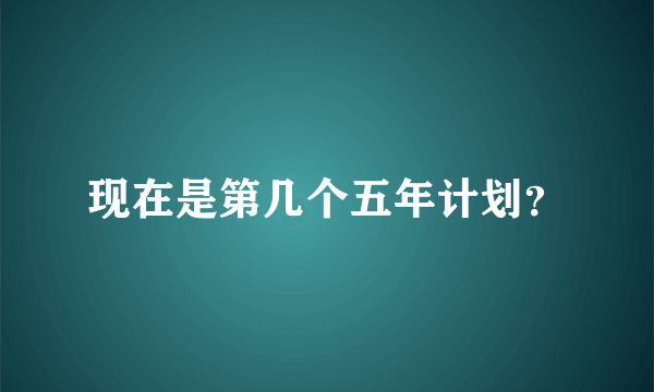 现在是第几个五年计划？