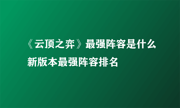 《云顶之弈》最强阵容是什么 新版本最强阵容排名