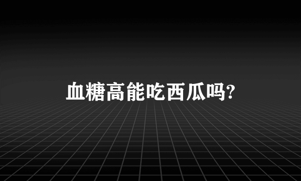 血糖高能吃西瓜吗?