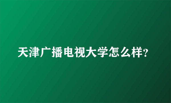 天津广播电视大学怎么样？