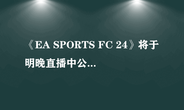 《EA SPORTS FC 24》将于明晚直播中公布更多细节