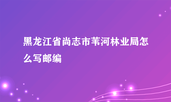 黑龙江省尚志市苇河林业局怎么写邮编