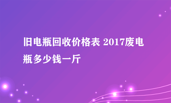 旧电瓶回收价格表 2017废电瓶多少钱一斤