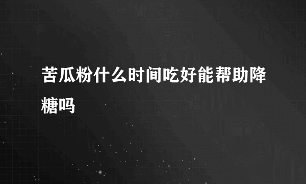 苦瓜粉什么时间吃好能帮助降糖吗