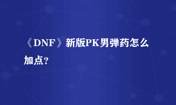 《DNF》新版PK男弹药怎么加点？