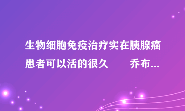 生物细胞免疫治疗实在胰腺癌患者可以活的很久　　乔布...