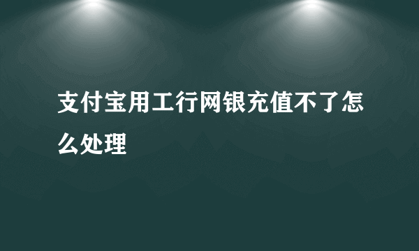 支付宝用工行网银充值不了怎么处理