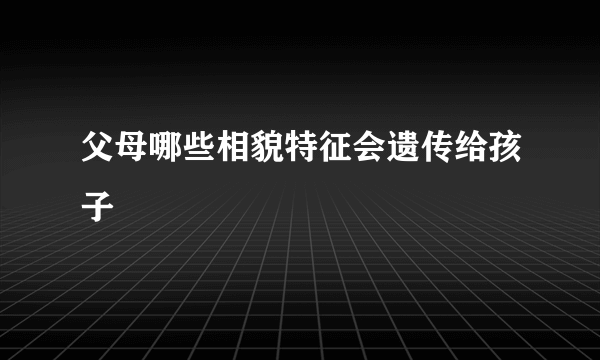 父母哪些相貌特征会遗传给孩子