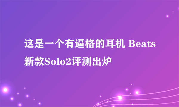 这是一个有逼格的耳机 Beats新款Solo2评测出炉