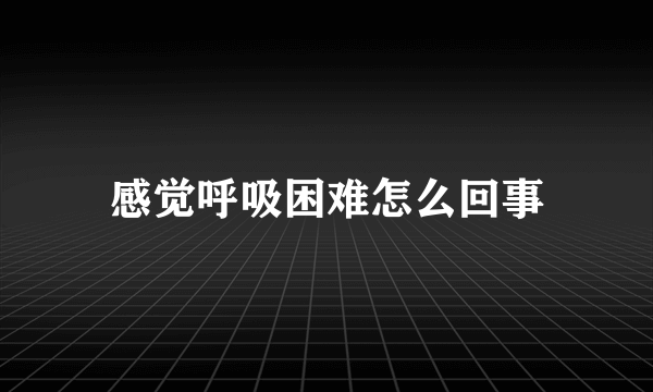 感觉呼吸困难怎么回事