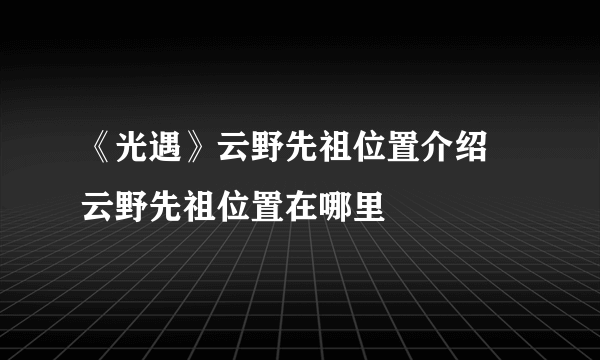 《光遇》云野先祖位置介绍 云野先祖位置在哪里