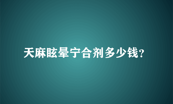 天麻眩晕宁合剂多少钱？